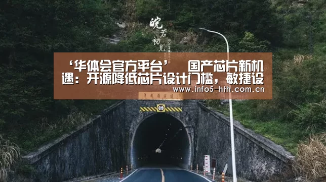 ‘华体会官方平台’国产芯片新机遇:开源降低芯片设计门槛,敏捷设计缩短开发周期(图3) 华体会官方平台