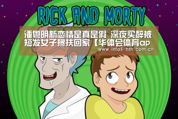 潘粤明新恋情是真是假 深夜买醉被短发女子搀扶回家【华体会体育app下载】(图1) 华体会官网下载