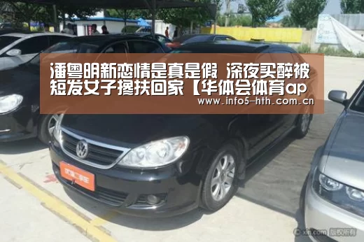 潘粤明新恋情是真是假 深夜买醉被短发女子搀扶回家【华体会体育app下载】(图3) 华体会官方平台