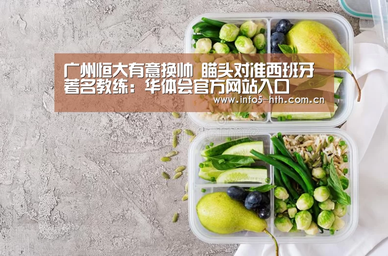 广州恒大有意换帅 瞄头对准西班牙著名教练:华体会官方网站入口(图3) 华体会官方平台