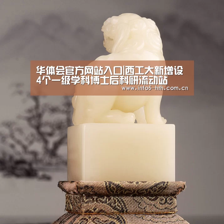 华体会官方网站入口|西工大新增设4个一级学科博士后科研流动站(图1) 华体会官方平台